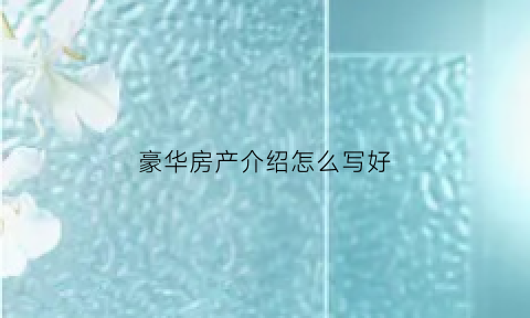 豪华房产介绍怎么写好(介绍房产文案)