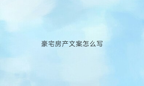 豪宅房产文案怎么写(豪宅吸引人的文案)