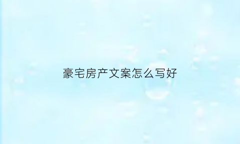 豪宅房产文案怎么写好(顶级豪宅房产的说词)