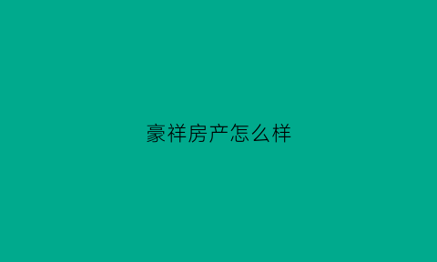 豪祥房产怎么样(豪祥房产怎么样知乎)