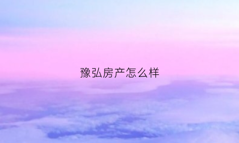 豫弘房产怎么样(河南豫弘公寓管理有限公司怎么样)