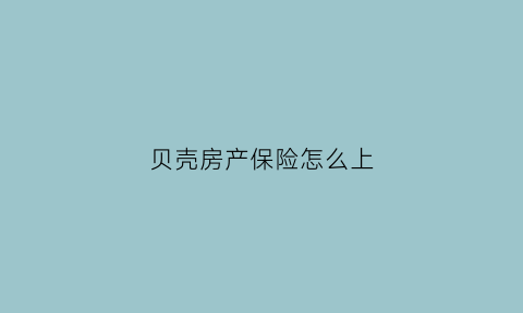 贝壳房产保险怎么上(贝壳找房保证金怎么提现)