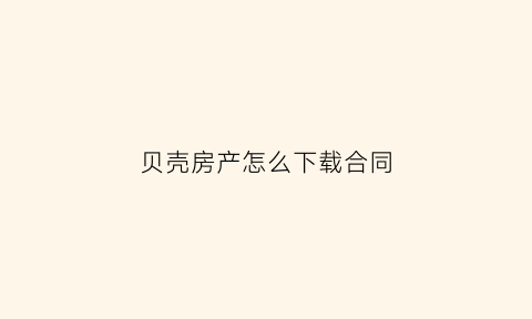 贝壳房产怎么下载合同(贝壳找房如何下载合同)
