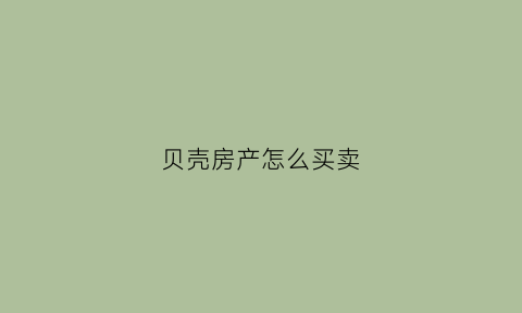 贝壳房产怎么买卖(贝壳房产怎么买卖的)