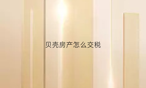贝壳房产怎么交税(贝壳房产怎么收费)