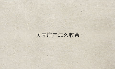 贝壳房产怎么收费(贝壳房屋)