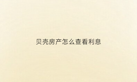 贝壳房产怎么查看利息(贝壳怎么查房价)