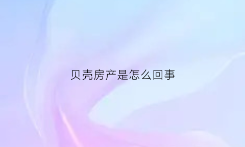 贝壳房产是怎么回事