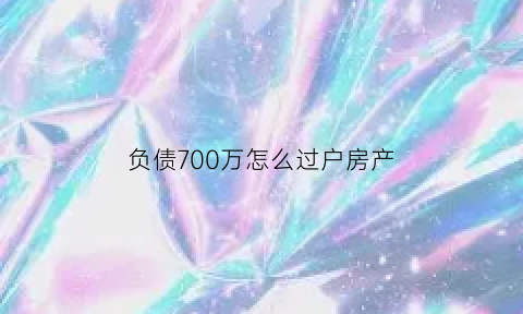 负债700万怎么过户房产(负债70万能二套房贷吗)