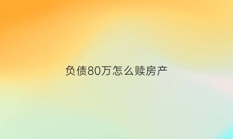 负债80万怎么赎房产(负债80万如何走出困境)