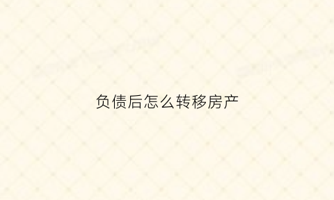 负债后怎么转移房产(怎么将负债的房子变成资产)