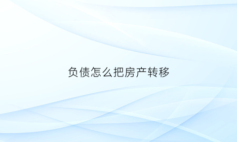 负债怎么把房产转移(负债期间房产可以转户吗)