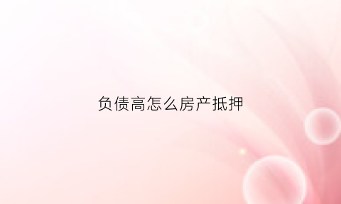 负债高怎么房产抵押(负债比较高房产抵押经验)