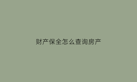 财产保全怎么查询房产(财产保全阶段怎么查询案件)