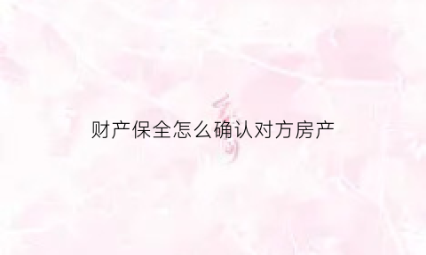 财产保全怎么确认对方房产