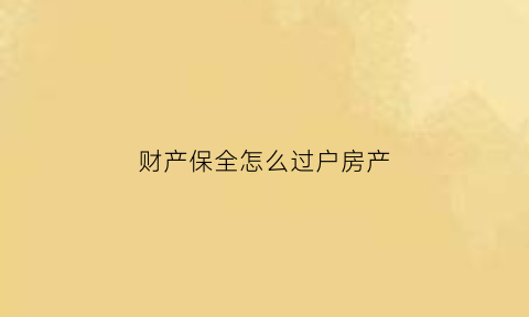 财产保全怎么过户房产(保全的房子怎样过户)