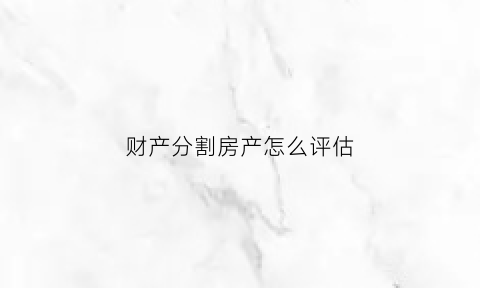 财产分割房产怎么评估