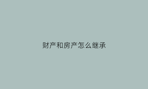 财产和房产怎么继承(财产和房产怎么继承给孩子)