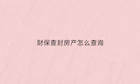 财保查封房产怎么查询(财保查封房产怎么查询信息)