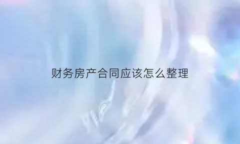 财务房产合同应该怎么整理(财务怎么保管合同)