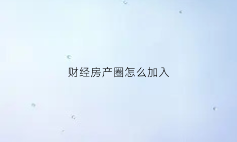 财经房产圈怎么加入(房产财经新闻)