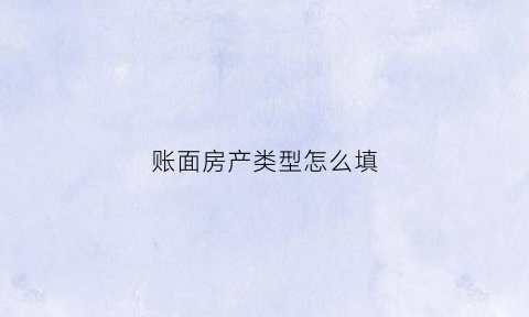 账面房产类型怎么填(账面房产类型怎么填写才正确)