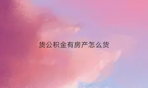 货公积金有房产怎么货(公积金有房子)