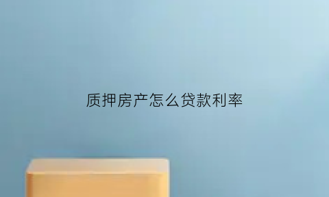 质押房产怎么贷款利率(质押房产怎么贷款利率比较低)