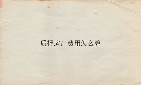 质押房产费用怎么算(质押房产)