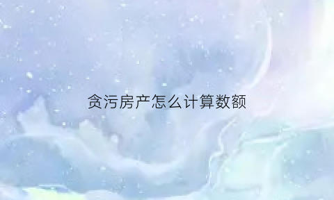 贪污房产怎么计算数额