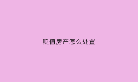 贬值房产怎么处置(贬值对楼市影响)