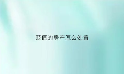 贬值的房产怎么处置(贬值对楼市影响)