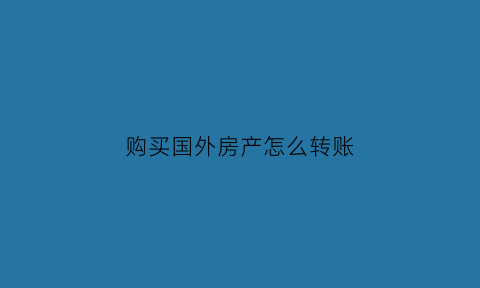 购买国外房产怎么转账(购买国外房产怎么转账给国内)