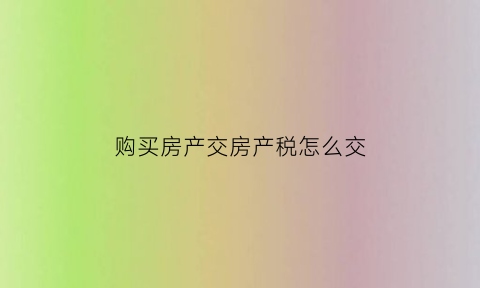 购买房产交房产税怎么交(买房交房产税吗买房房产税是怎么算的)