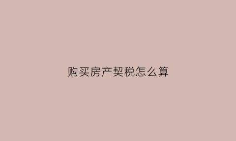 购买房产契税怎么算(购买房子的契税是怎样算的)