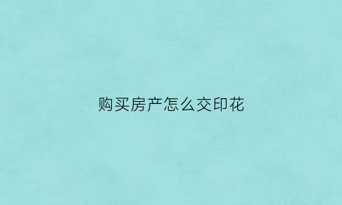 购买房产怎么交印花(购买的房产印花税入账)