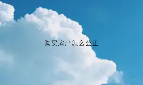 购买房产怎么公正(买房子如何公证)