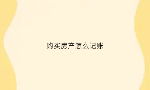 购买房产怎么记账(买房如何记账)