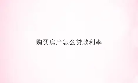 购买房产怎么贷款利率(购买房产怎么贷款利率最低)