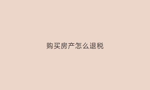 购买房产怎么退税(购买房产怎么退税流程)