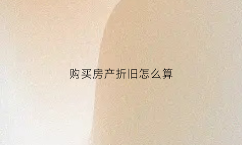 购买房产折旧怎么算(买房折旧怎么处理)