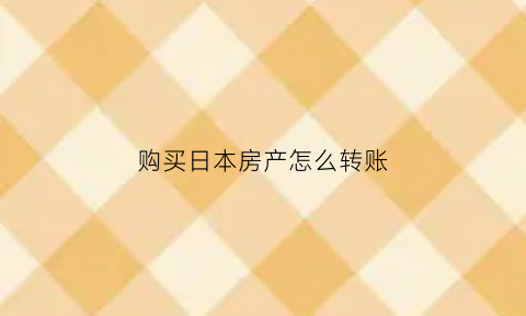 购买日本房产怎么转账(日本买房资金如何汇出)