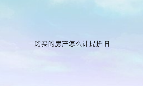 购买的房产怎么计提折旧(房屋如何计提折旧费)
