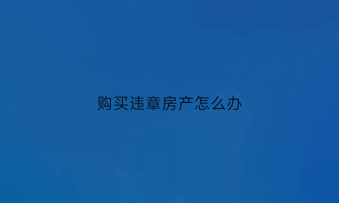 购买违章房产怎么办(买了违章的房子怎么办)