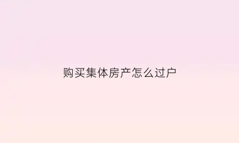 购买集体房产怎么过户(买集体房子怎么过户)