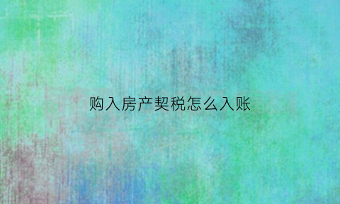 购入房产契税怎么入账(购进房产缴纳的契税计入房产税)