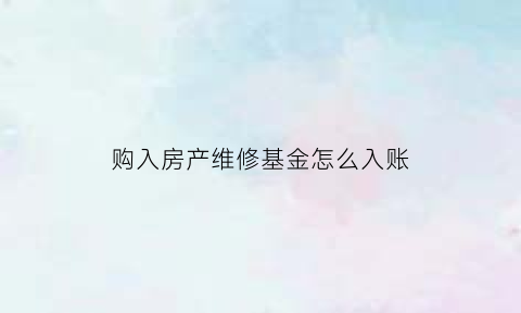 购入房产维修基金怎么入账(购买房产支付的维修基金计入哪里)