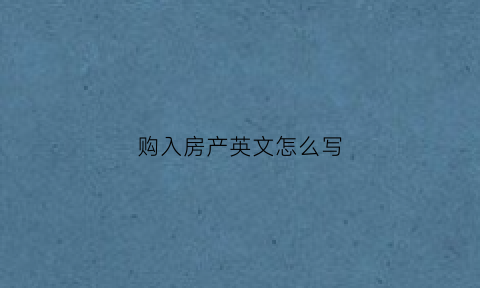 购入房产英文怎么写(购入的英文单词)