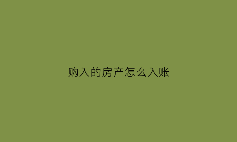 购入的房产怎么入账(购买房产应该怎么记账)