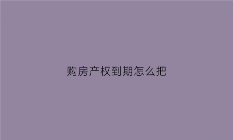 购房产权到期怎么把(购买房屋产权到期后怎么办)